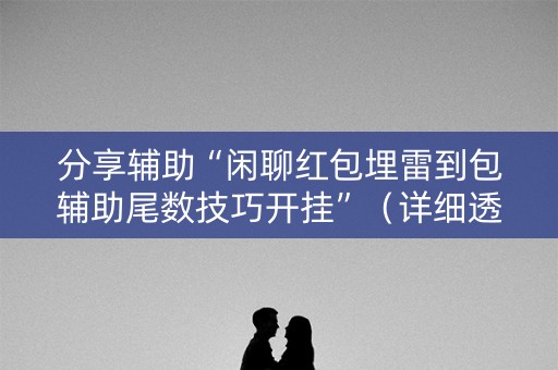 分享辅助“闲聊红包埋雷到包辅助尾数技巧开挂”（详细透视教程）-哔哩哔哩