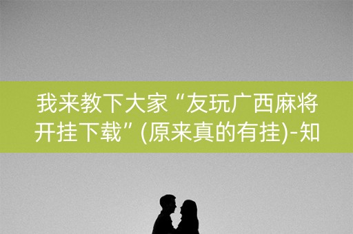 我来教下大家“友玩广西麻将开挂下载”(原来真的有挂)-知乎