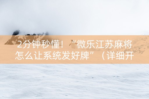 2分钟秒懂！“微乐江苏麻将怎么让系统发好牌”（详细开挂教程）-哔哩哔哩