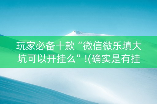详细阅读:玩家必备十款“微信微乐填大坑可以开挂么”!(确实是有挂)-知乎 玩家必备十款“微信微乐填大坑可以开挂么”!(确实是有挂)-知乎