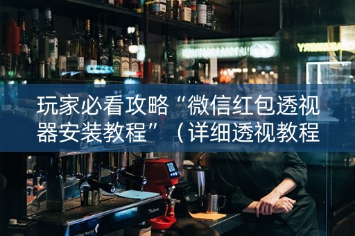 玩家必看攻略“微信红包透视器安装教程”（详细透视教程）-哔哩哔哩
