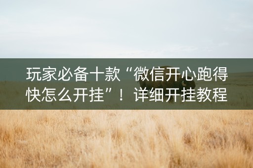 玩家必备十款“微信开心跑得快怎么开挂”！详细开挂教程（确实真的有挂)-知乎