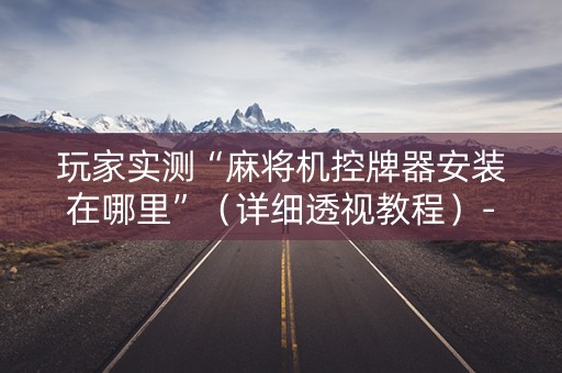 玩家实测“麻将机控牌器安装在哪里”（详细透视教程）-哔哩哔哩