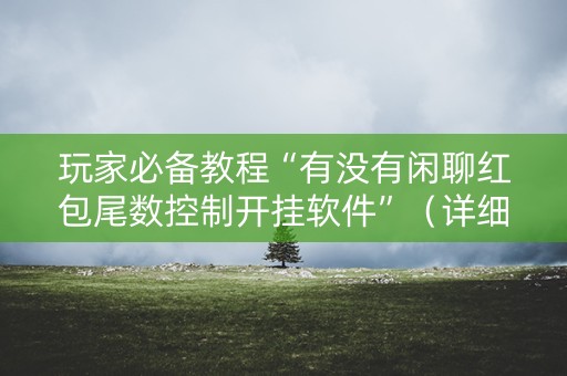 玩家必备教程“有没有闲聊红包尾数控制开挂软件”（详细透视教程）-哔哩哔哩