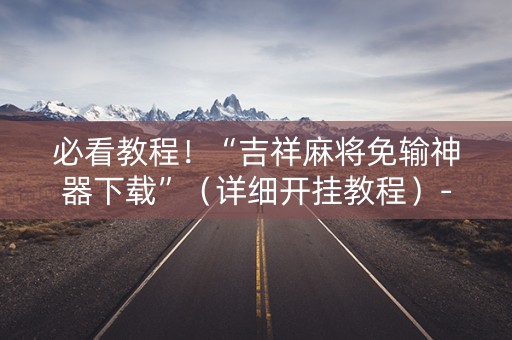必看教程！“吉祥麻将免输神器下载”（详细开挂教程）-哔哩哔哩