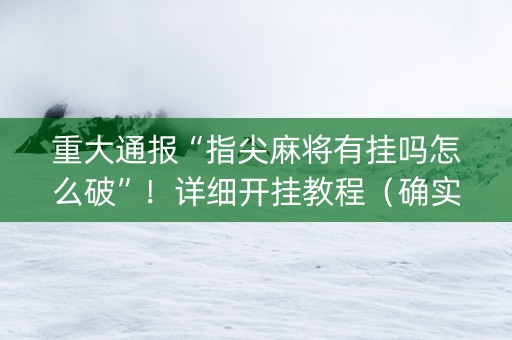 重大通报“指尖麻将有挂吗怎么破”！详细开挂教程（确实真的有挂)-知乎