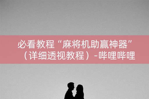 必看教程“麻将机助赢神器”（详细透视教程）-哔哩哔哩