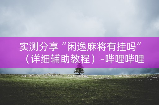 实测分享“闲逸麻将有挂吗”（详细辅助教程）-哔哩哔哩