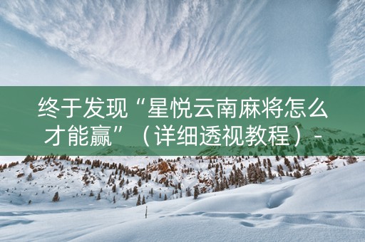 终于发现“星悦云南麻将怎么才能赢”（详细透视教程）-哔哩哔哩