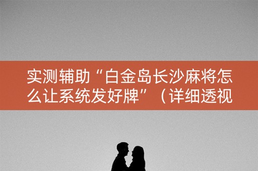 实测辅助“白金岛长沙麻将怎么让系统发好牌”（详细透视教程）-哔哩哔哩