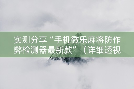 实测分享“手机微乐麻将防作弊检测器最新款”（详细透视教程）-哔哩哔哩