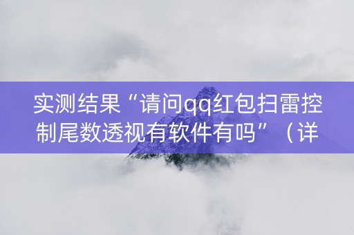实测结果“请问qq红包扫雷控制尾数透视有软件有吗”（详细透视教程）-哔哩哔哩