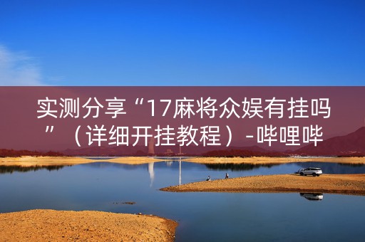 实测分享“17麻将众娱有挂吗”（详细开挂教程）-哔哩哔哩
