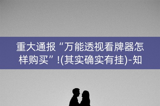 重大通报“万能透视看牌器怎样购买”!(其实确实有挂)-知乎