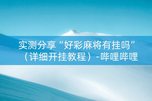 实测分享“好彩麻将有挂吗”（详细开挂教程）-哔哩哔哩