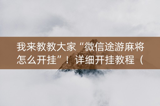 我来教教大家“微信途游麻将怎么开挂”！详细开挂教程（确实真的有挂)-知乎