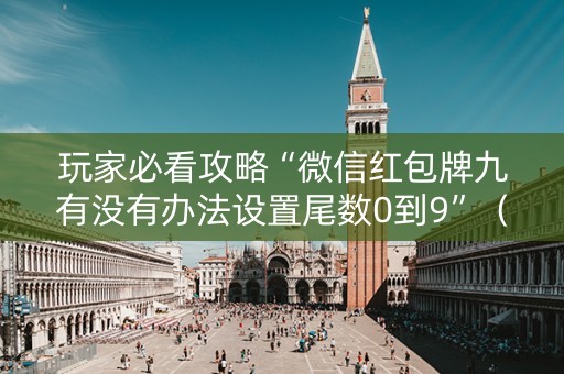 玩家必看攻略“微信红包牌九有没有办法设置尾数0到9”（详细透视教程）-哔哩哔哩