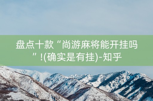盘点十款“尚游麻将能开挂吗”!(确实是有挂)-知乎