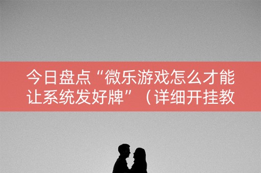 今日盘点“微乐游戏怎么才能让系统发好牌”（详细开挂教程）-哔哩哔哩