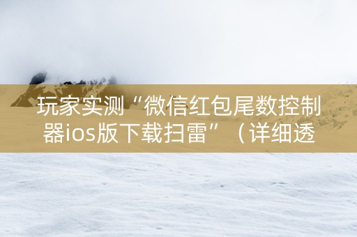 玩家实测“微信红包尾数控制器ios版下载扫雷”（详细透视教程）-哔哩哔哩