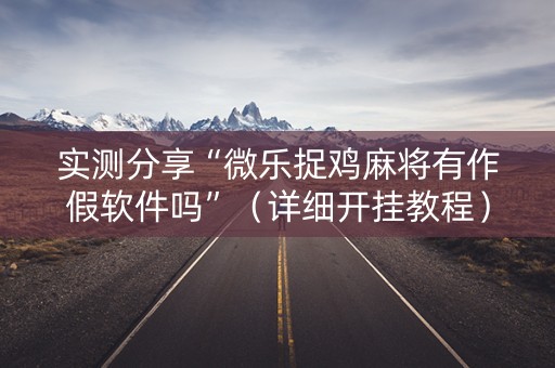 实测分享“微乐捉鸡麻将有作假软件吗”（详细开挂教程）-哔哩哔哩