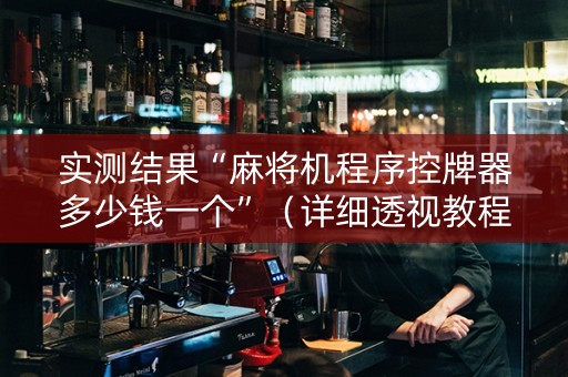 实测结果“麻将机程序控牌器多少钱一个”（详细透视教程）-哔哩哔哩