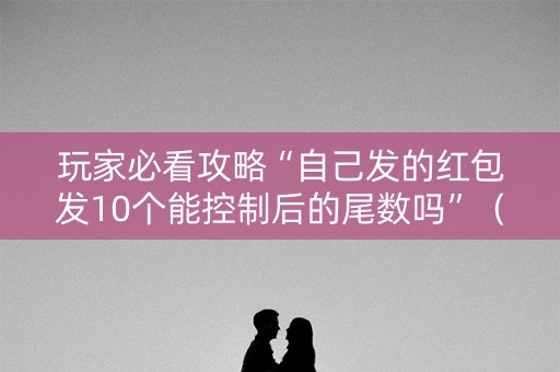 玩家必看攻略“自己发的红包发10个能控制后的尾数吗”（详细透视教程）-哔哩哔哩