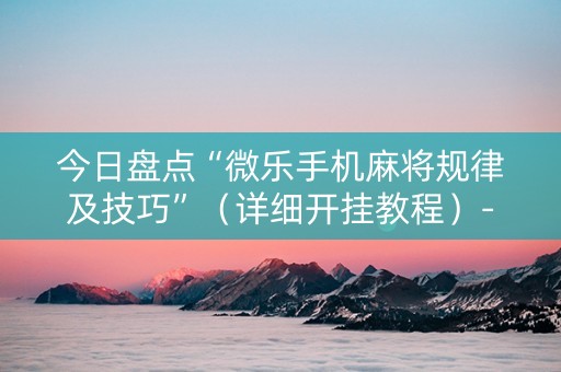 今日盘点“微乐手机麻将规律及技巧”（详细开挂教程）-哔哩哔哩
