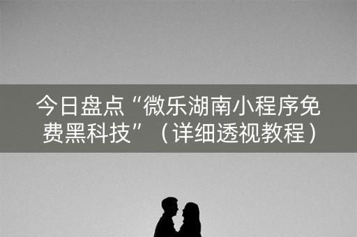 今日盘点“微乐湖南小程序免费黑科技”（详细透视教程）-哔哩哔哩