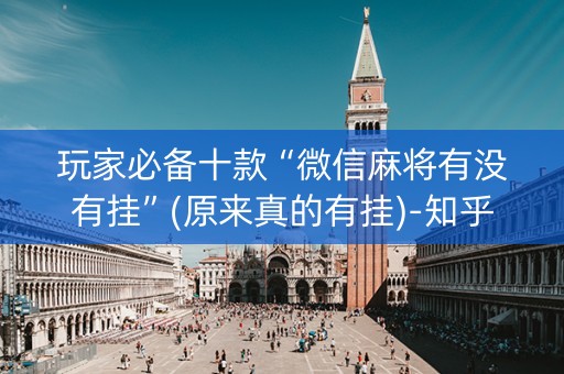 玩家必备十款“微信麻将有没有挂”(原来真的有挂)-知乎