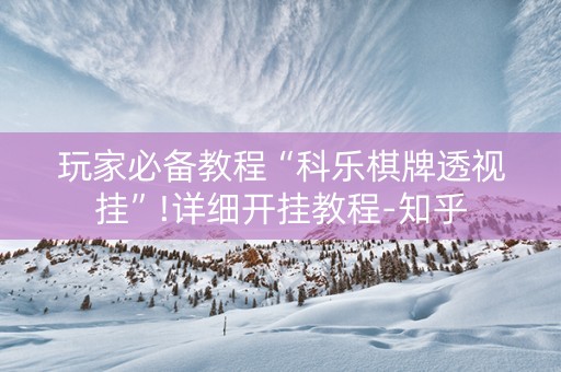 玩家必备教程“科乐棋牌透视挂”!详细开挂教程-知乎