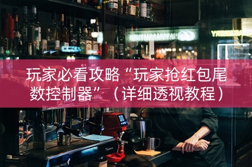 玩家必看攻略“玩家抢红包尾数控制器”（详细透视教程）-哔哩哔哩