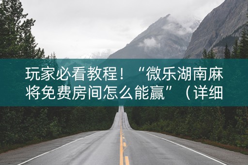玩家必看教程！“微乐湖南麻将免费房间怎么能赢”（详细透视教程）-哔哩哔哩