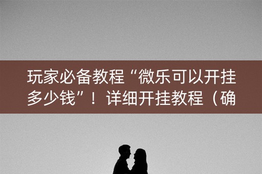 玩家必备教程“微乐可以开挂多少钱”！详细开挂教程（确实真的有挂)-知乎