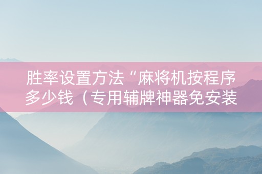 胜率设置方法“麻将机按程序多少钱（专用辅牌神器免安装）
