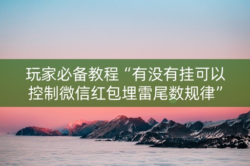 玩家必备教程“有没有挂可以控制微信红包埋雷尾数规律”（详细透视教程）-哔哩哔哩