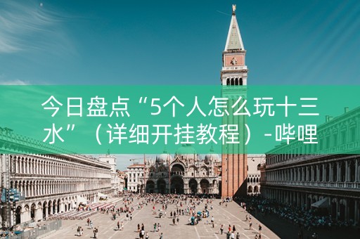 今日盘点“5个人怎么玩十三水”（详细开挂教程）-哔哩哔哩