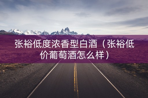 张裕低度浓香型白酒（张裕低价葡萄酒怎么样）