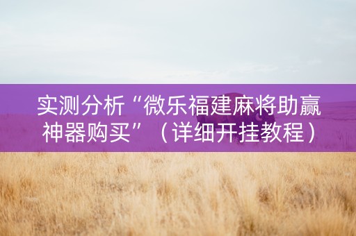 实测分析“微乐福建麻将助赢神器购买”（详细开挂教程）-哔哩哔哩