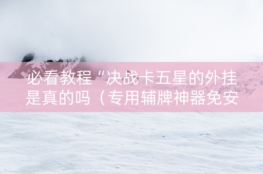 必看教程“决战卡五星的外挂是真的吗（专用辅牌神器免安装）