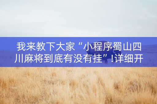 我来教下大家“小程序蜀山四川麻将到底有没有挂”!详细开挂教程-知乎