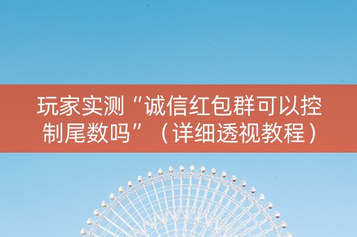 玩家实测“诚信红包群可以控制尾数吗”（详细透视教程）-哔哩哔哩