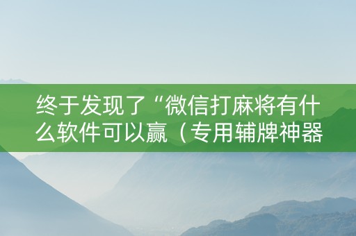 终于发现了“微信打麻将有什么软件可以赢（专用辅牌神器免安装）