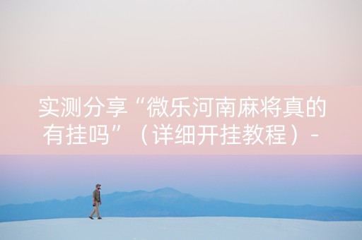 实测分享“微乐河南麻将真的有挂吗”（详细开挂教程）-哔哩哔哩