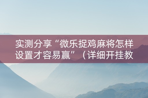 实测分享“微乐捉鸡麻将怎样设置才容易赢”（详细开挂教程）-哔哩哔哩