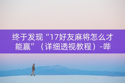 终于发现“17好友麻将怎么才能赢”（详细透视教程）-哔哩哔哩