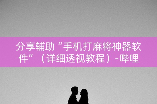 分享辅助“手机打麻将神器软件”（详细透视教程）-哔哩哔哩
