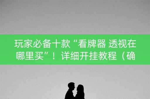 玩家必备十款“看牌器 透视在哪里买”！详细开挂教程（确实真的有挂)-知乎
