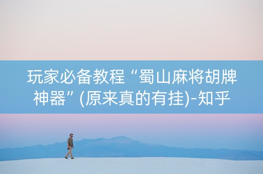 玩家必备教程“蜀山麻将胡牌神器”(原来真的有挂)-知乎