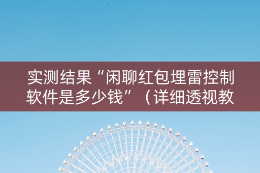 实测结果“闲聊红包埋雷控制软件是多少钱”（详细透视教程）-哔哩哔哩